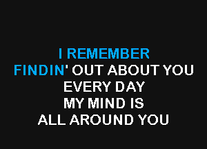 IREMEMBER
FINDIN' OUT ABOUT YOU

EVERY DAY
MY MIND IS
ALL AROUND YOU