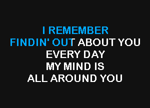 I REMEMBER
FINDIN' OUT ABOUT YOU

EVERY DAY
MY MIND IS
ALL AROUND YOU