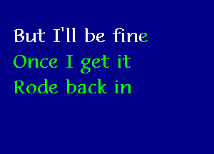 But I'll be Fine
Once I get it

Rode back in