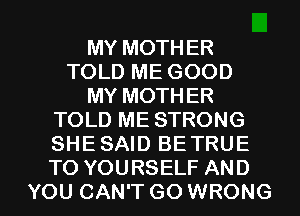 MY MOTHER
TOLD ME GOOD
MY MOTHER
TOLD ME STRONG
SHE SAID BETRUE
TO YOURSELF AND

YOU CAN'T GO WRONG l