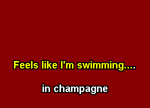 Feels like I'm swimming...

in champagne