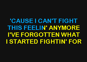 'CAUSE I CAN'T FIGHT
THIS FEELIN' ANYMORE
I'VE FORGOTTEN WHAT
I STARTED FIGHTIN' FOR