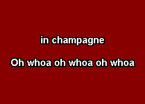 in champagne

0h whoa oh whoa oh whoa