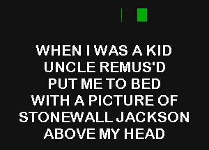 WHEN I WAS A KID
UNCLE REMUS'D
PUT METO BED

WITH A PICTURE OF
STON EWALL JAC KSON
ABOVE MY HEAD