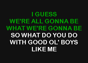 SO WHAT DO YOU DO
WITH GOOD OL' BOYS
LIKE ME