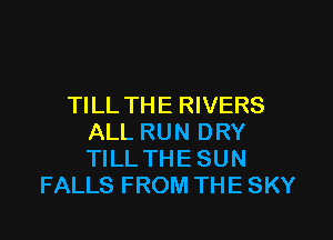 TILL THE RIVERS

ALL RUN DRY
TILL THE SUN
FALLS FROM THE SKY