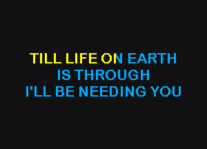 TILL LIFE ON EARTH

IS THROUGH
I'LL BE NEEDING YOU