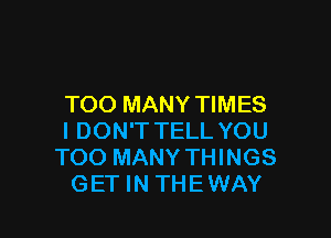 TOO MANY TIMES

I DON'T TELL YOU
TOO MANY THINGS
GET IN THEWAY