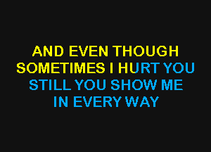 AND EVEN THOUGH
SOMETIMES I HURT YOU
STILL YOU SHOW ME
IN EVERY WAY