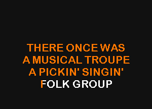 THERE ONCE WAS

A MUSICAL TROUPE
A PICKIN' SINGIN'
FOLK GROUP