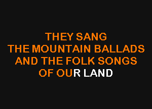 THEYSANG
TH E MOU NTAI N BALLADS

AND THE FOLK SONGS
OF OUR LAND