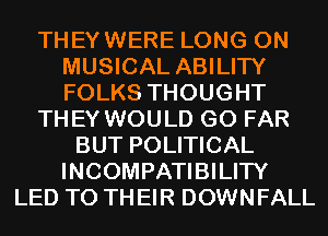 THEYWERE LONG 0N
MUSICAL ABILITY
FOLKS THOUGHT

THEY WOULD G0 FAR

BUT POLITICAL
INCOMPATIBILITY
LED T0 TH EIR DOWNFALL