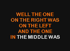 WELL THE ONE
ON THE RIGHT WAS
ON THE LEFT
AND THEONE
IN THE MIDDLE WAS