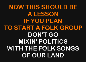 NOW THIS SHOULD BE
A LESSON
IFYOU PLAN
TO START A FOLK GROUP
DON'T GO
MIXIN' POLITICS
WITH THE FOLK SONGS
OF OUR LAND