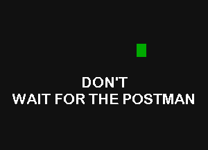 DON'T
WAIT FOR THE POSTMAN