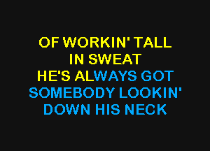 OF WORKIN' TALL
IN SWEAT

HE'S ALWAYS GOT
SOMEBODY LOOKIN'
DOWN HIS NECK