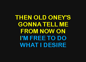 THEN OLD ONEY'S
GONNATELL ME
FROM NOW ON
I'M FREE TO DO
WHATI DESIRE

g