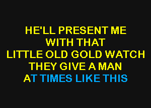 HE'LL PRESENT ME
WITH THAT
LITI'LE OLD GOLD WATCH
THEY GIVE A MAN
AT TIMES LIKETHIS