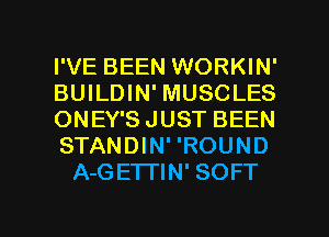 I'VE BEEN WORKIN'
BUILDIN' MUSCLES
ONEY'S JUST BEEN
STANDIN' 'ROUND
A-GETTIN' SOFT

g
