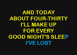AND TODAY
ABOUT FOUR-THIRTY
I'LL MAKE UP
FOR EVERY
GOOD NIGHT'S SLEEP
I'VE LOST
