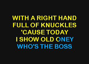 WITH A RIGHT HAND
FULL OF KNUCKLES
'CAUSETODAY
I SHOW OLD ONEY
WHO'S THE BOSS