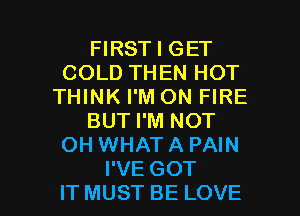 FIRST I GET
COLDTHENHOT
THINK I'M ON FIRE
BUT I'M NOT
OH WHATA PAIN

I'VE GOT
IT MUST BE LOVE l