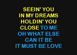 SEEIN' YOU
IN MY DREAMS
HOLDIN' YOU

CLOSETO ME
OH WHAT ELSE
CAN IT BE
IT MUST BE LOVE