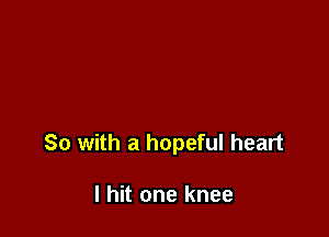 So with a hopeful heart

I hit one knee