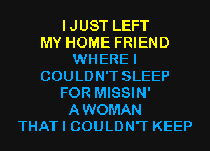 IJUST LEFT
MY HOME FRIEND
WHEREI
COULDN'T SLEEP
FOR MISSIN'
AWOMAN
THAT I COULDN'T KEEP