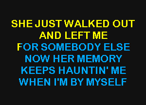 SHEJUST WALKED OUT
AND LEFT ME
FOR SOMEBODY ELSE
NOW HER MEMORY
KEEPS HAUNTIN' ME
WHEN I'M BY MYSELF