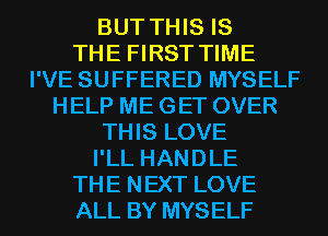 BUT THIS IS
THE FIRST TIME
I'VE SUFFERED MYSELF
HELP ME GET OVER
THIS LOVE
I'LL HANDLE
THE NEXT LOVE
ALL BY MYSELF