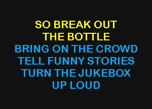 SO BREAK OUT
THE BOTI'LE
BRING ON THE CROWD
TELL FUNNY STORIES
TURN THEJUKEBOX
UP LOUD