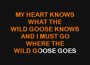 MY HEART KNOWS
WHAT THE
WILD GOOSE KNOWS
AND I MUST GO
WHERETHE

WILD GOOSE GOES l