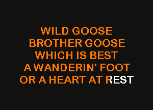 WILD GOOSE
BROTHER GOOSE
WHICH IS BEST
AWANDERIN' FOOT
OR A HEART AT REST