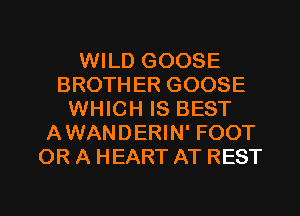 WILD GOOSE
BROTHER GOOSE
WHICH IS BEST
AWANDERIN' FOOT
OR A HEART AT REST