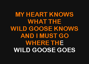 MY HEART KNOWS
WHAT THE
WILD GOOSE KNOWS
AND I MUST GO
WHERETHE

WILD GOOSE GOES l