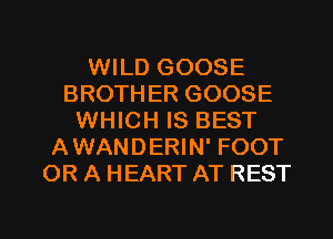 WILD GOOSE
BROTHER GOOSE
WHICH IS BEST
AWANDERIN' FOOT
OR A HEART AT REST