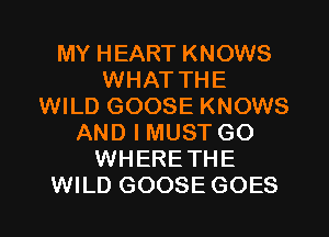 MY HEART KNOWS
WHAT THE
WILD GOOSE KNOWS
AND I MUST GO
WHERETHE

WILD GOOSE GOES l