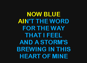 NOW BLUE
AIN'T THEWORD
FOR THEWAY
THATI FEEL
AND A STORM'S

BREWING IN THIS
HEART OF MINE l