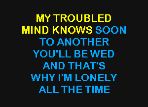 MY TROUBLED
MIND KNOWS SOON
TO ANOTHER

YOU'LL BEWED
AND THAT'S
WHY I'M LONELY
ALL THETIME