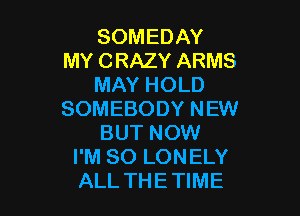 SOMEDAY
MY CRAZY ARMS
MAY HOLD

SOMEBODY NEW
BUT NOW
I'M SO LONELY
ALL THETIME