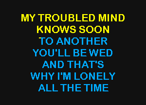 MY TROUBLED MIND
KNOWS SOON
TO ANOTHER

YOU'LL BEWED
AND THAT'S
WHY I'M LONELY
ALL THETIME
