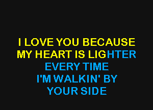 I LOVE YOU BECAUSE
MY HEART IS LIGHTER
EVERY TIME
I'M WALKIN' BY
YOUR SIDE