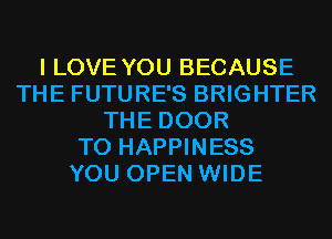 I LOVE YOU BECAUSE
THE FUTURE'S BRIGHTER
THE DOOR
T0 HAPPINESS
YOU OPEN WIDE