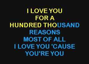 I LOVE YOU
FOR A
HUNDRED THOUSAND

REASONS
MOST OF ALL
I LOVE YOU 'CAUSE
YOU'RE YOU