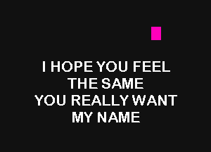 I HOPE YOU FEEL

THE SAME
YOU REALLY WANT
MY NAME