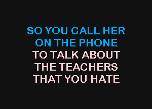 SO YOU CALL HER
ON THE PHONE
TO TALK ABOUT
THETEACHERS
THAT YOU HATE

g