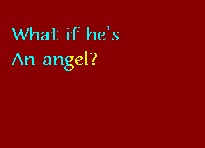 What if he's
An angel?