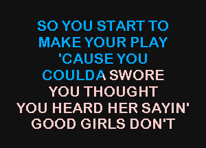 SO YOU START T0
MAKEYOUR PLAY
'CAUSEYOU
COULDA SWORE
YOU THOUGHT

YOU HEARD HER SAYIN'
GOOD GIRLS DON'T