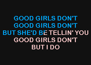 GOOD GIRLS DON'T
GOOD GIRLS DON'T
BUT SHE'D BETELLIN'YOU
GOOD GIRLS DON'T
BUTI D0